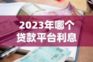 2023年哪个贷款平台利息低又正规?这10个靠谱渠道推荐 2023年哪个贷款平台利息低又正规?这10个靠谱渠道推荐