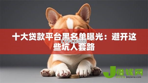 十大贷款平台黑名单曝光：避开这些坑人套路