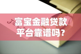 富宝金融贷款平台靠谱吗?真实用户评测+避坑指南 富宝金融贷款平台靠谱吗?真实用户评测+避坑指南