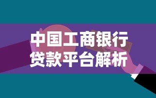 中国工商银行贷款平台解析:产品类型、申请条件及操作指南 中国工商银行贷款平台解析:产品类型、申请条件及操作指南