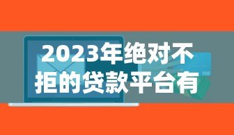 2023年绝对不拒的贷款平台有哪些？这5个高通过率平台秒下款