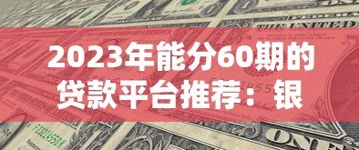 2023年能分60期的贷款平台推荐:银行、消费金融全解析 2023年能分60期的贷款平台推荐:银行、消费金融全解析