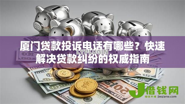 厦门贷款投诉电话有哪些？快速解决贷款纠纷的权威指南