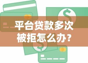 平台贷款多次被拒怎么办?5个实用解决办法全解析 平台贷款多次被拒怎么办?5个实用解决办法全解析