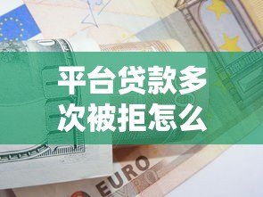 平台贷款多次被拒怎么办?5个实用解决办法全解析 平台贷款多次被拒怎么办?5个实用解决办法全解析