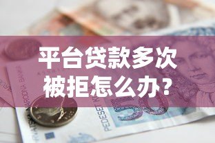 平台贷款多次被拒怎么办?5个实用解决办法全解析 平台贷款多次被拒怎么办?5个实用解决办法全解析
