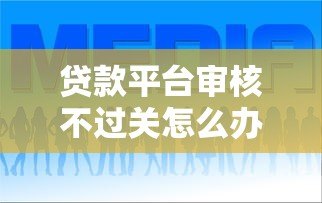 贷款平台审核不过关怎么办?5个实用解决方案 贷款平台审核不过关怎么办?5个实用解决方案