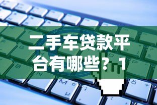 二手车贷款平台有哪些?10个正规渠道推荐及申请攻略 二手车贷款平台有哪些?10个正规渠道推荐及申请攻略