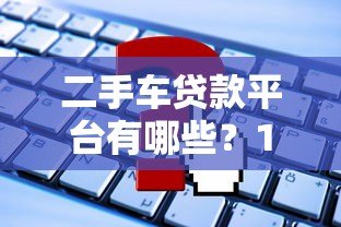 二手车贷款平台有哪些?10个正规渠道推荐及申请攻略 二手车贷款平台有哪些?10个正规渠道推荐及申请攻略