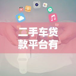 二手车贷款平台有哪些?10个正规渠道推荐及申请攻略 二手车贷款平台有哪些?10个正规渠道推荐及申请攻略