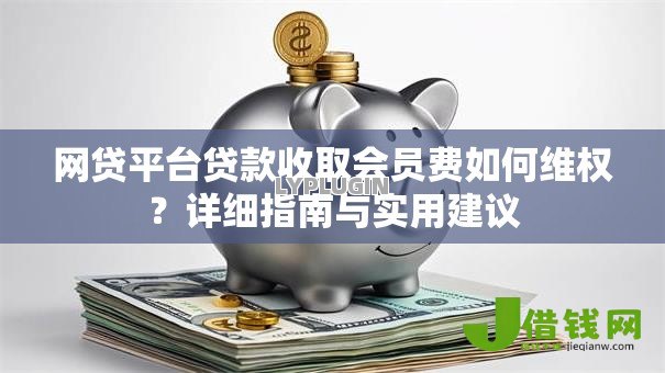 网贷平台贷款收取会员费如何维权?详细指南与实用建议 网贷平台贷款收取会员费如何维权?详细指南与实用建议