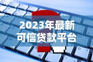 2023年最新可信贷款平台推荐：这些渠道安全靠谱