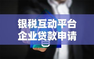 银税互动平台企业贷款申请流程详解 银税互动平台企业贷款申请流程详解