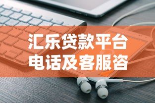 汇乐贷款平台电话及客服咨询指南 汇乐贷款平台电话及客服咨询指南