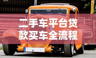 二手车平台贷款买车全流程详解及注意事项 二手车平台贷款买车全流程详解及注意事项