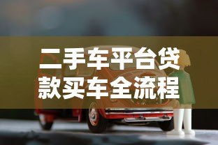 二手车平台贷款买车全流程详解及注意事项 二手车平台贷款买车全流程详解及注意事项