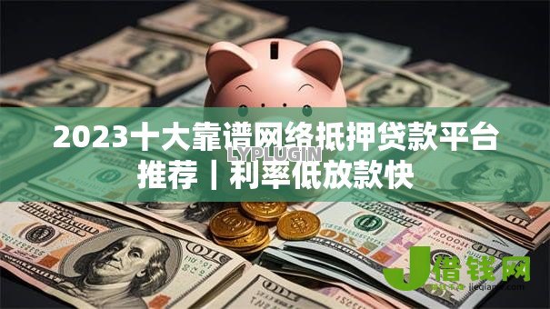 2023十大靠谱网络抵押贷款平台推荐|利率低放款快 2023十大靠谱网络抵押贷款平台推荐|利率低放款快