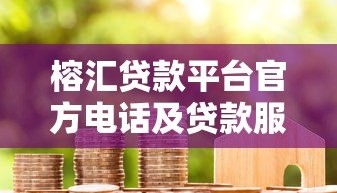 榕汇贷款平台官方电话及贷款服务全解析 - 快速获取资金指南 榕汇贷款平台官方电话及贷款服务全解析 - 快速获取资金指南