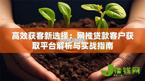高效获客新选择:网推贷款客户获取平台解析与实战指南 高效获客新选择:网推贷款客户获取平台解析与实战指南