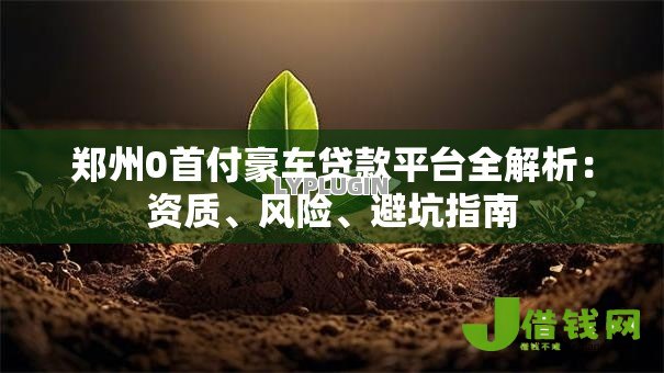 郑州0首付豪车贷款平台全解析:资质、风险、避坑指南 郑州0首付豪车贷款平台全解析:资质、风险、避坑指南