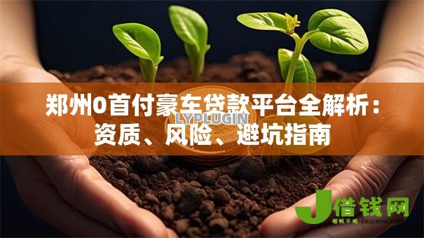 郑州0首付豪车贷款平台全解析:资质、风险、避坑指南 郑州0首付豪车贷款平台全解析:资质、风险、避坑指南