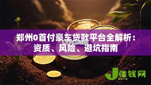 郑州0首付豪车贷款平台全解析:资质、风险、避坑指南 郑州0首付豪车贷款平台全解析:资质、风险、避坑指南