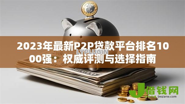 2023年最新P2P贷款平台排名1000强:权威评测与选择指南 2023年最新P2P贷款平台排名1000强:权威评测与选择指南