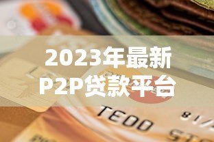 2023年最新P2P贷款平台排名1000强:权威评测与选择指南 2023年最新P2P贷款平台排名1000强:权威评测与选择指南