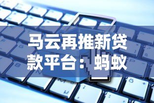 马云再推新贷款平台：蚂蚁速贷产品解析与申请指南