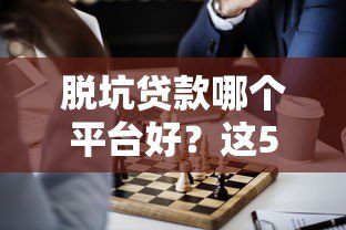 脱坑贷款哪个平台好?这5个正规平台助你快速上岸! 脱坑贷款哪个平台好?这5个正规平台助你快速上岸!