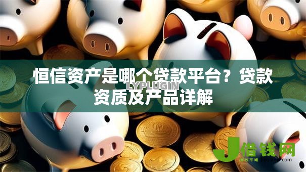 恒信资产是哪个贷款平台？贷款资质及产品详解