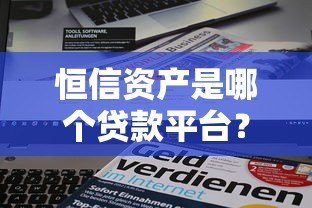 恒信资产是哪个贷款平台？贷款资质及产品详解