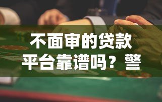 不面审的贷款平台靠谱吗?警惕这5大风险隐患 不面审的贷款平台靠谱吗?警惕这5大风险隐患