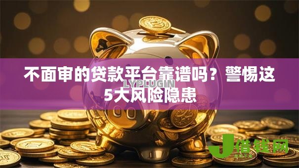 不面审的贷款平台靠谱吗?警惕这5大风险隐患 不面审的贷款平台靠谱吗?警惕这5大风险隐患