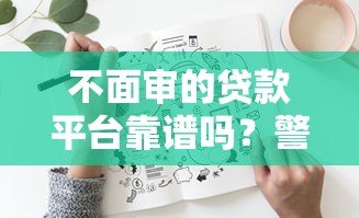 不面审的贷款平台靠谱吗?警惕这5大风险隐患 不面审的贷款平台靠谱吗?警惕这5大风险隐患