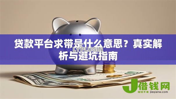 贷款平台求带是什么意思?真实解析与避坑指南 贷款平台求带是什么意思?真实解析与避坑指南