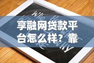 享融网贷款平台怎么样？靠谱吗？真实评测与使用指南