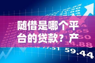 随借是哪个平台的贷款?产品特点、申请流程全解析 随借是哪个平台的贷款?产品特点、申请流程全解析