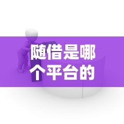 随借是哪个平台的贷款?产品特点、申请流程全解析 随借是哪个平台的贷款?产品特点、申请流程全解析