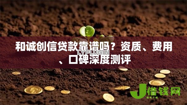 和诚创信贷款靠谱吗？资质、费用、口碑深度测评
