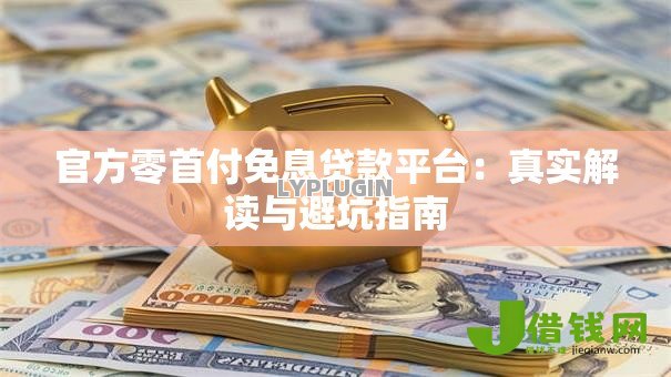 官方零首付免息贷款平台:真实解读与避坑指南 官方零首付免息贷款平台:真实解读与避坑指南