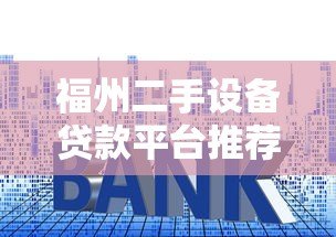 福州二手设备贷款平台推荐:流程、利率及申请条件解析 福州二手设备贷款平台推荐:流程、利率及申请条件解析
