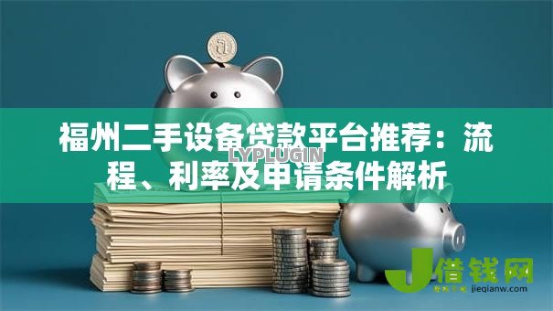 福州二手设备贷款平台推荐:流程、利率及申请条件解析 福州二手设备贷款平台推荐:流程、利率及申请条件解析