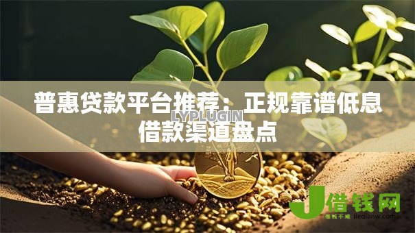 普惠贷款平台推荐:正规靠谱低息借款渠道盘点 普惠贷款平台推荐:正规靠谱低息借款渠道盘点