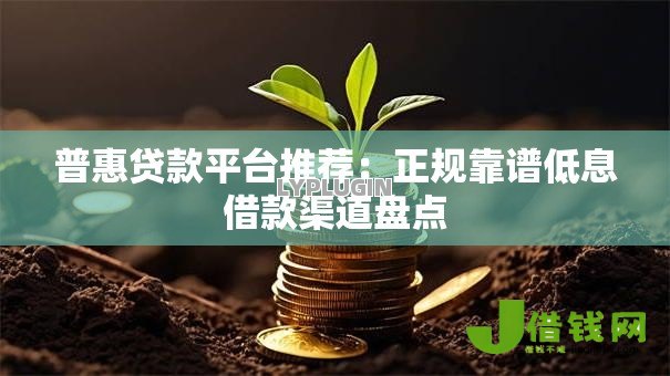 普惠贷款平台推荐:正规靠谱低息借款渠道盘点 普惠贷款平台推荐:正规靠谱低息借款渠道盘点