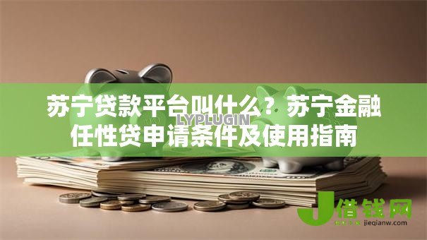 苏宁贷款平台叫什么?苏宁金融任性贷申请条件及使用指南 苏宁贷款平台叫什么?苏宁金融任性贷申请条件及使用指南