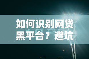 如何识别网贷黑平台?避坑指南与安全借贷技巧 如何识别网贷黑平台?避坑指南与安全借贷技巧