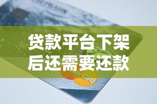 贷款平台下架后还需要还款吗？关键问题全解析