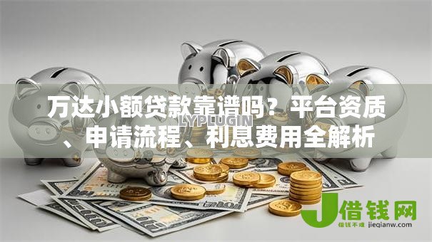 万达小额贷款靠谱吗？平台资质、申请流程、利息费用全解析