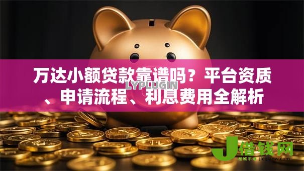 万达小额贷款靠谱吗？平台资质、申请流程、利息费用全解析